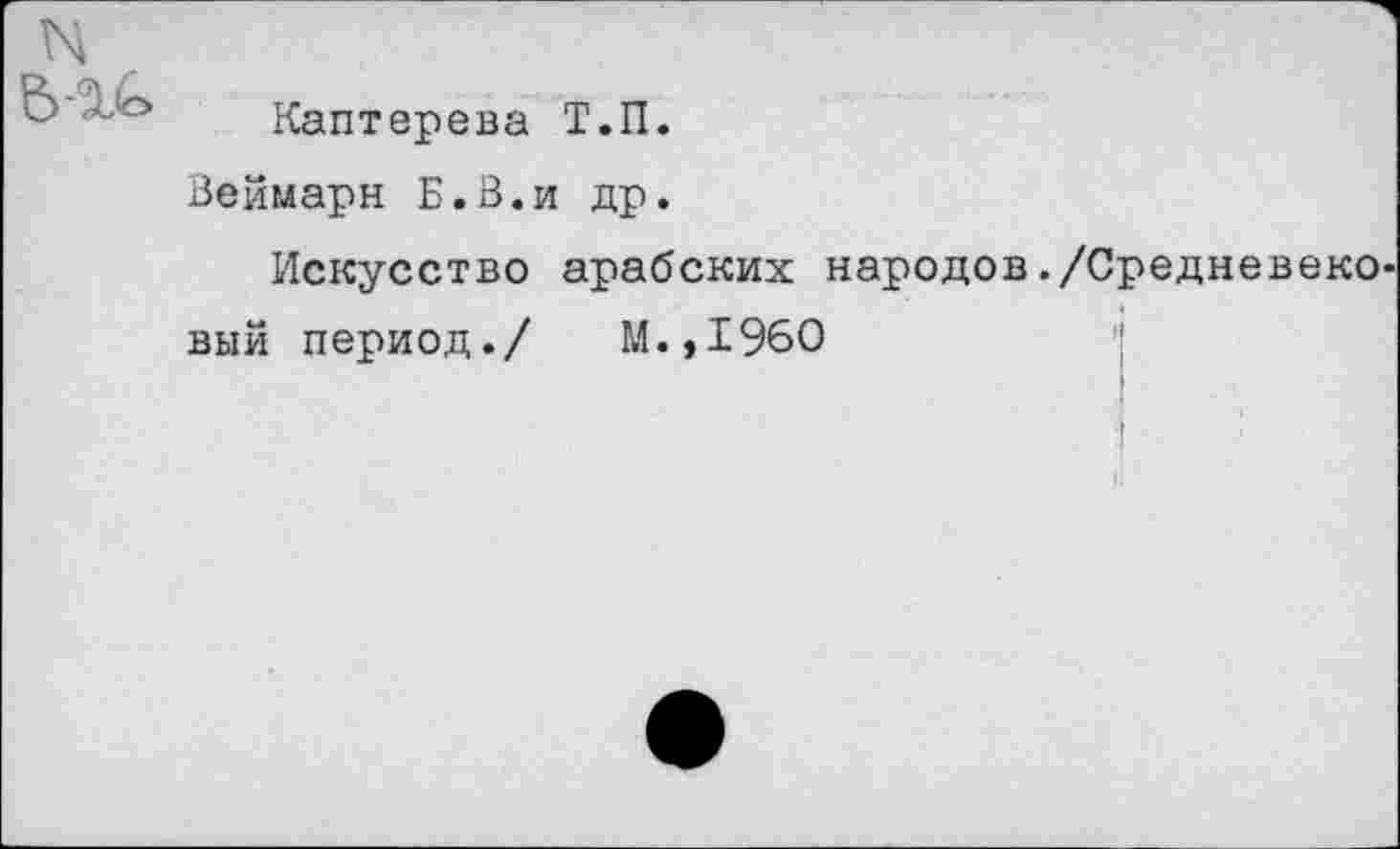 ﻿N Е>а£»
Каптерева Т.П.
Веймарн Б.В.и др.
Искусство арабских народов./Средневековый период./ М.,1960